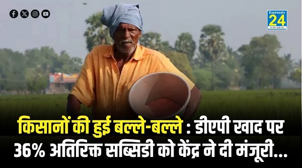 किसानों की हुई बल्ले-बल्ले : डीएपी खाद पर 36% अतिरिक्त सब्सिडी को केंद्र ने दी मंजूरी...