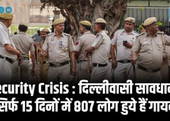 Security Crisis : दिल्लीवासी सावधान! सिर्फ 15 दिनों में 807 लोग हुये हैं गायब