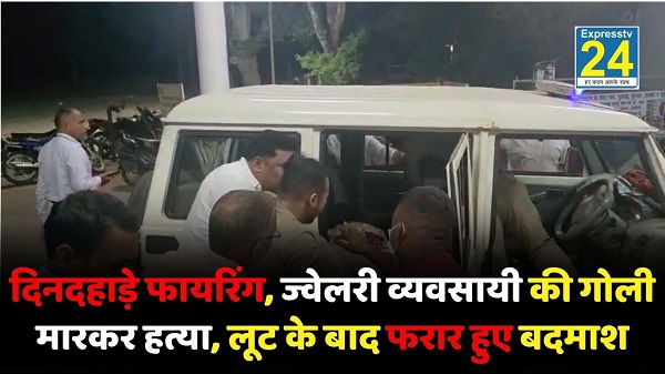 दिनदहाड़े फायरिंग, ज्वेलरी व्यवसायी की गोली मारकर हत्या, लूट के बाद फरार हुए बदमाश