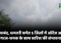 गरियाबंद, धमतरी समेत 5 जिलों में ऑरेंज अलर्ट, गरज-चमक के साथ बारिश की संभावना