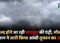जल्द होने जा रही मानसून की एंट्री, मौसम विभाग ने जारी किया आंधी तूफान का अलर्ट