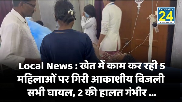 Local News : खेत में काम कर रही 5 महिलाओं पर गिरी आकाशीय बिजली, सभी घायल, 2 की हालत गंभीर
